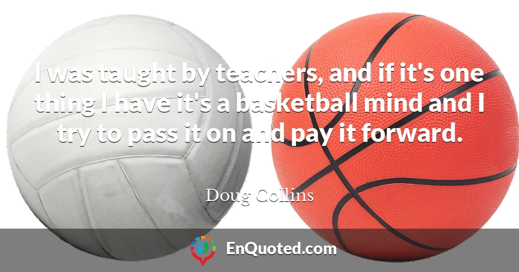 I was taught by teachers, and if it's one thing I have it's a basketball mind and I try to pass it on and pay it forward.