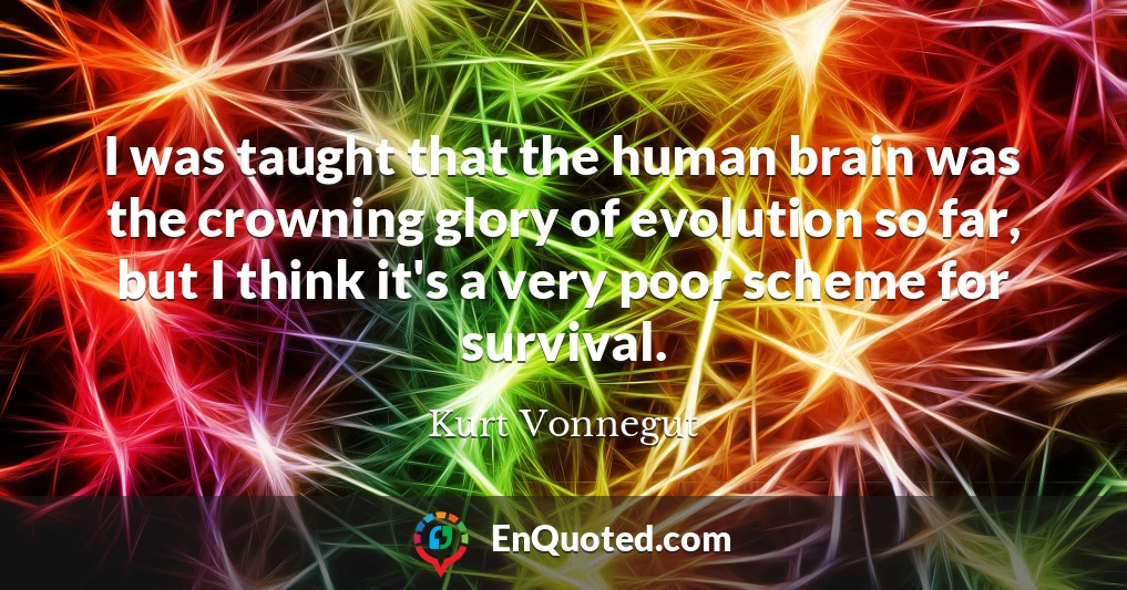 I was taught that the human brain was the crowning glory of evolution so far, but I think it's a very poor scheme for survival.