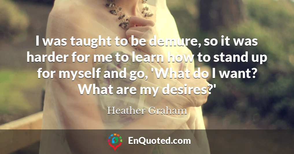 I was taught to be demure, so it was harder for me to learn how to stand up for myself and go, 'What do I want? What are my desires?'
