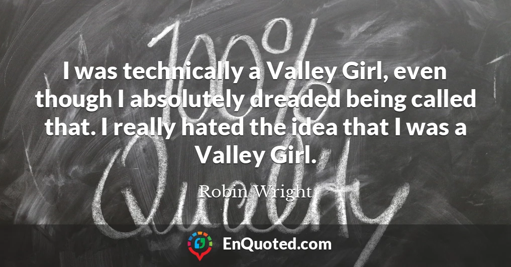 I was technically a Valley Girl, even though I absolutely dreaded being called that. I really hated the idea that I was a Valley Girl.