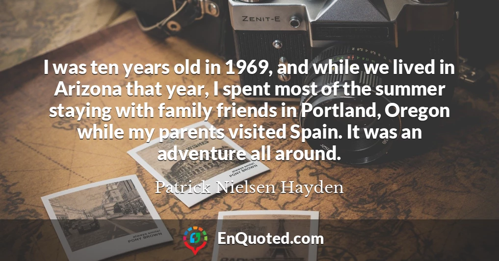I was ten years old in 1969, and while we lived in Arizona that year, I spent most of the summer staying with family friends in Portland, Oregon while my parents visited Spain. It was an adventure all around.