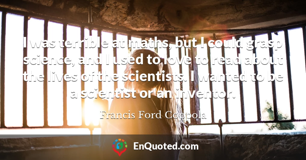 I was terrible at maths, but I could grasp science, and I used to love to read about the lives of the scientists. I wanted to be a scientist or an inventor.