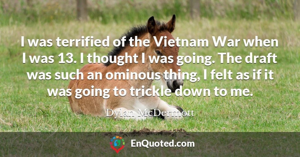 I was terrified of the Vietnam War when I was 13. I thought I was going. The draft was such an ominous thing, I felt as if it was going to trickle down to me.