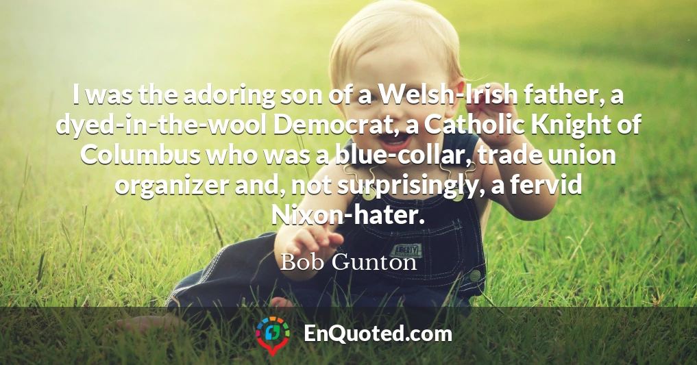 I was the adoring son of a Welsh-Irish father, a dyed-in-the-wool Democrat, a Catholic Knight of Columbus who was a blue-collar, trade union organizer and, not surprisingly, a fervid Nixon-hater.
