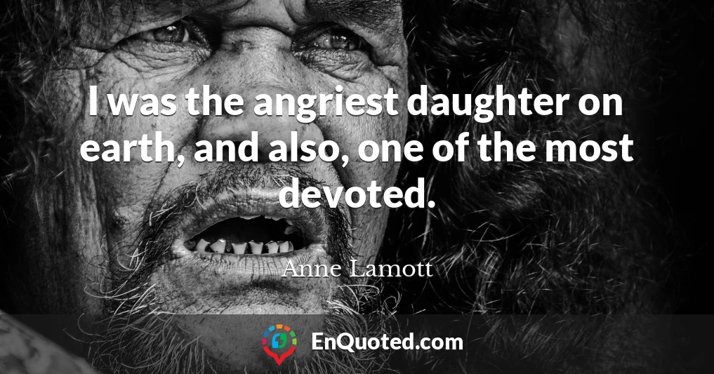 I was the angriest daughter on earth, and also, one of the most devoted.