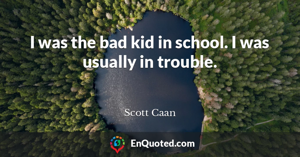 I was the bad kid in school. I was usually in trouble.