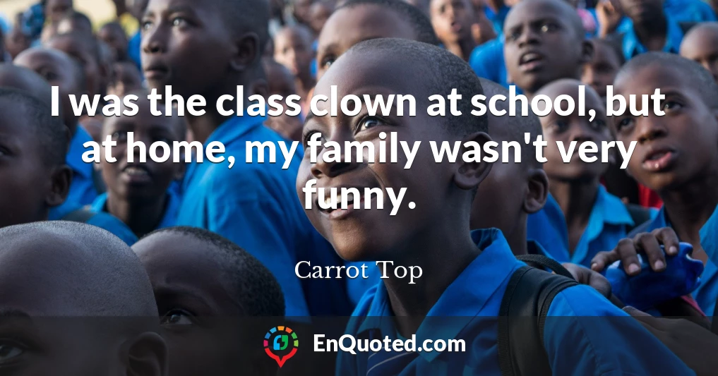 I was the class clown at school, but at home, my family wasn't very funny.