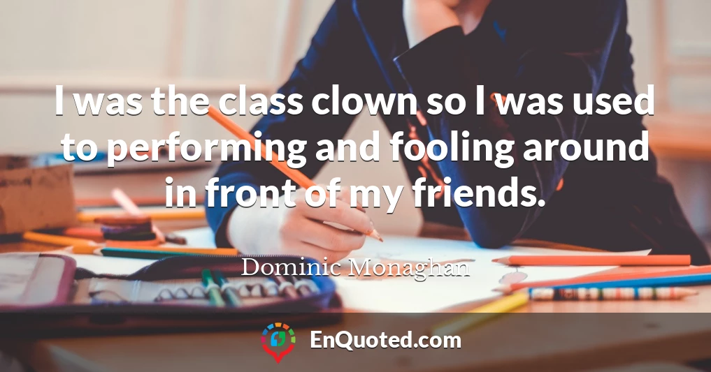 I was the class clown so I was used to performing and fooling around in front of my friends.