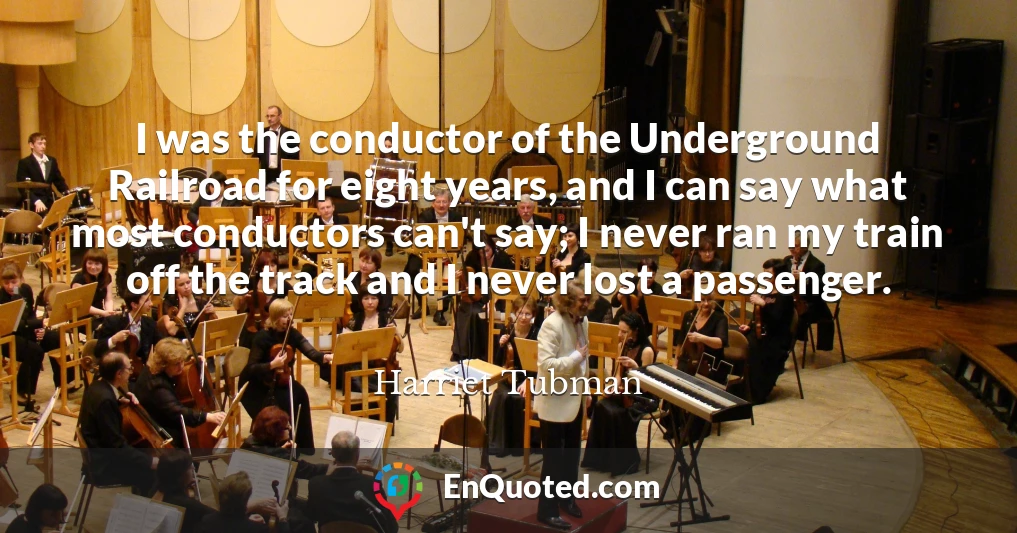 I was the conductor of the Underground Railroad for eight years, and I can say what most conductors can't say; I never ran my train off the track and I never lost a passenger.