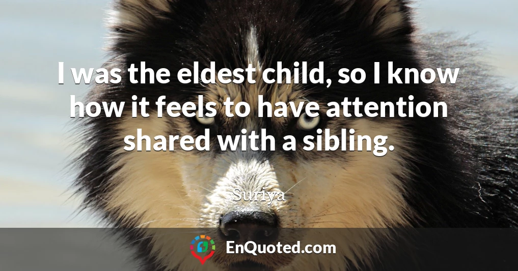 I was the eldest child, so I know how it feels to have attention shared with a sibling.
