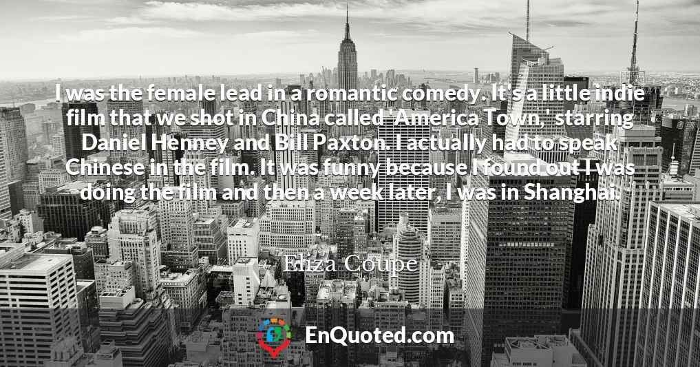 I was the female lead in a romantic comedy. It's a little indie film that we shot in China called 'America Town,' starring Daniel Henney and Bill Paxton. I actually had to speak Chinese in the film. It was funny because I found out I was doing the film and then a week later, I was in Shanghai.