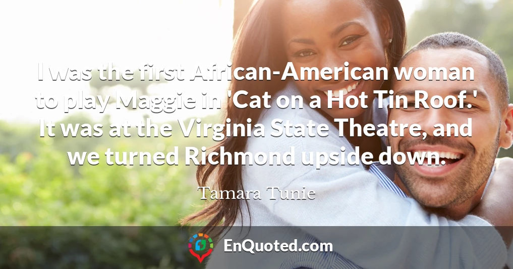 I was the first African-American woman to play Maggie in 'Cat on a Hot Tin Roof.' It was at the Virginia State Theatre, and we turned Richmond upside down.
