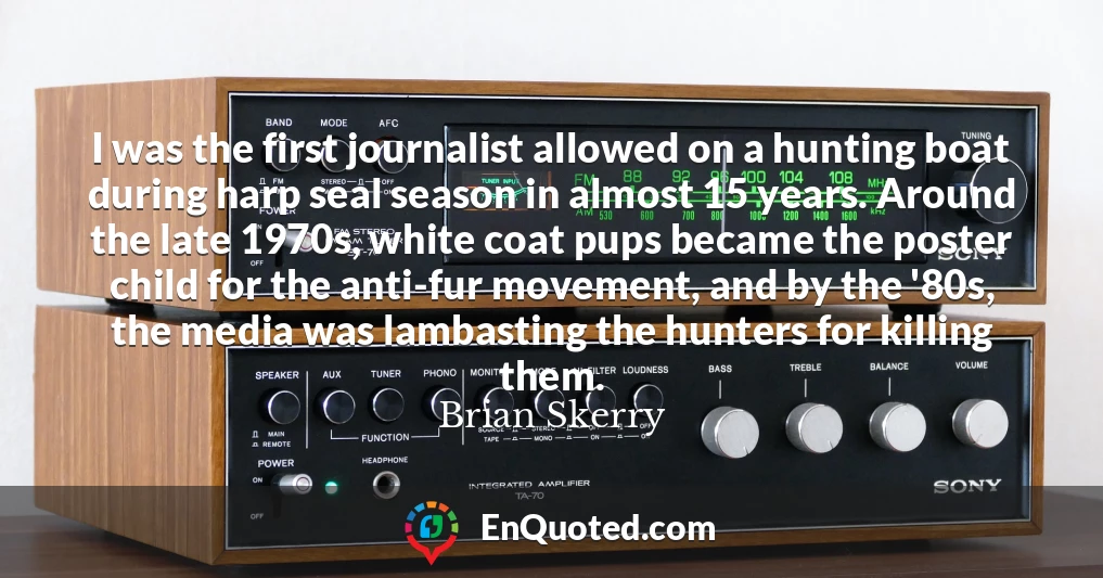 I was the first journalist allowed on a hunting boat during harp seal season in almost 15 years. Around the late 1970s, white coat pups became the poster child for the anti-fur movement, and by the '80s, the media was lambasting the hunters for killing them.