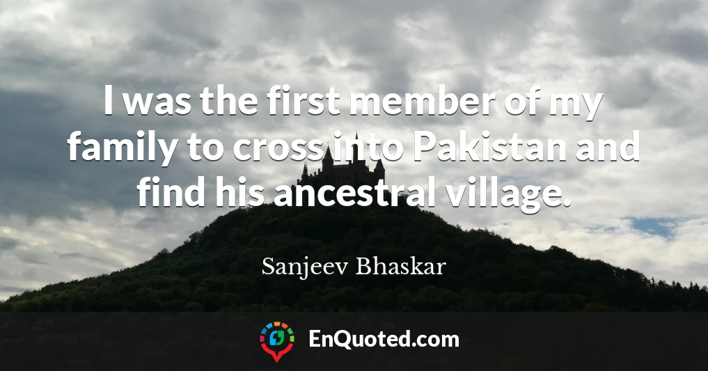 I was the first member of my family to cross into Pakistan and find his ancestral village.