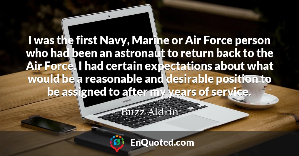 I was the first Navy, Marine or Air Force person who had been an astronaut to return back to the Air Force. I had certain expectations about what would be a reasonable and desirable position to be assigned to after my years of service.