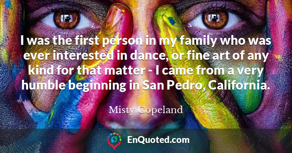 I was the first person in my family who was ever interested in dance, or fine art of any kind for that matter - I came from a very humble beginning in San Pedro, California.