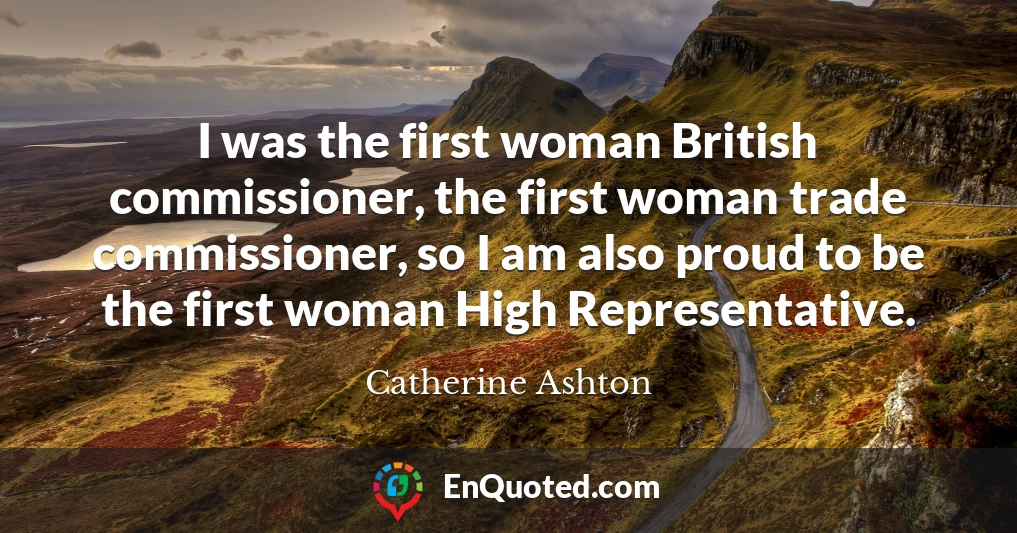 I was the first woman British commissioner, the first woman trade commissioner, so I am also proud to be the first woman High Representative.