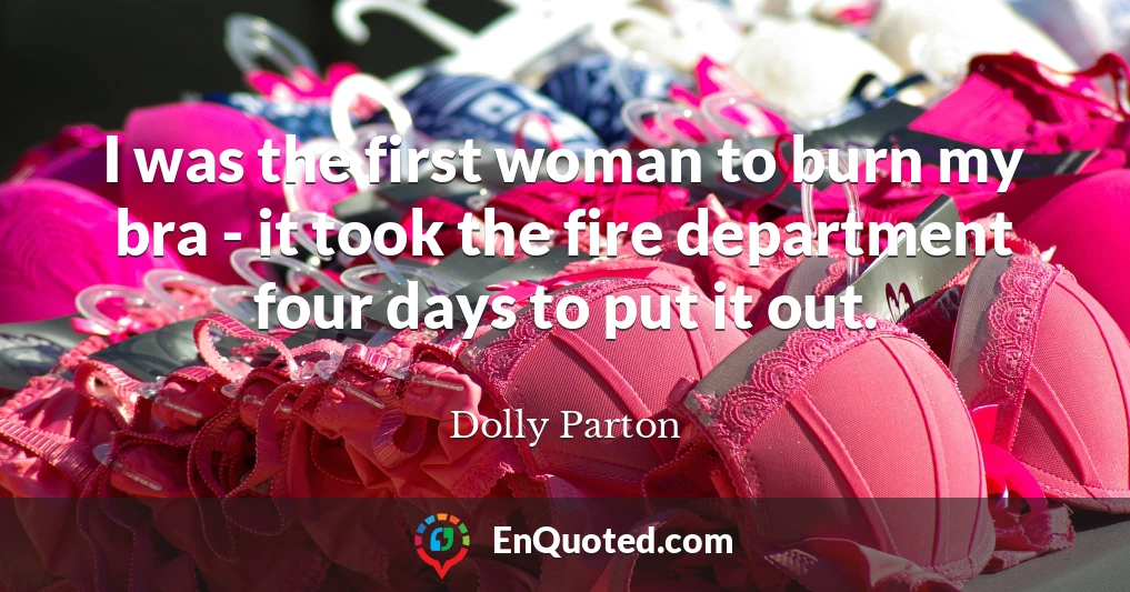 I was the first woman to burn my bra - it took the fire department four days to put it out.