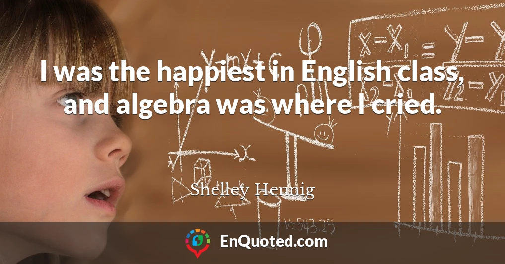 I was the happiest in English class, and algebra was where I cried.