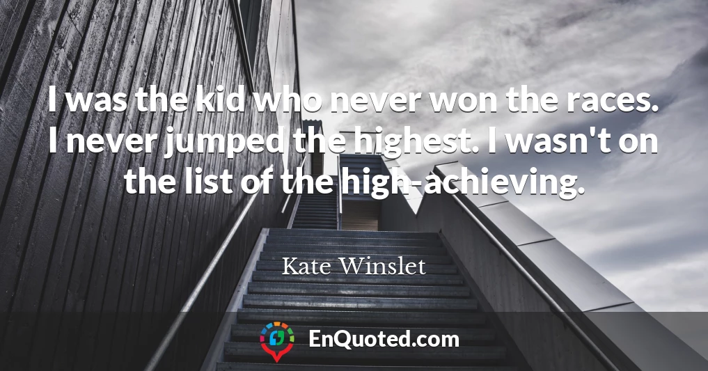 I was the kid who never won the races. I never jumped the highest. I wasn't on the list of the high-achieving.