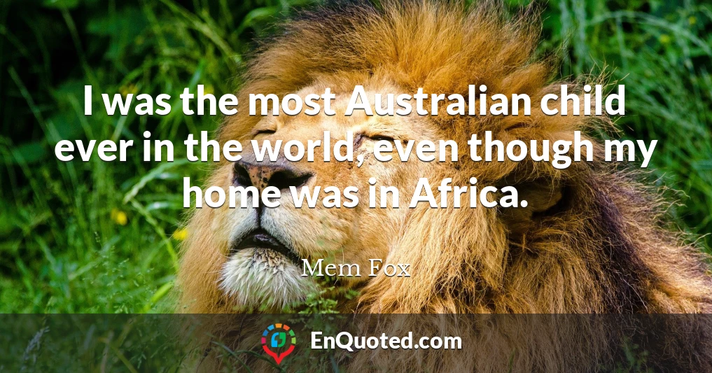 I was the most Australian child ever in the world, even though my home was in Africa.
