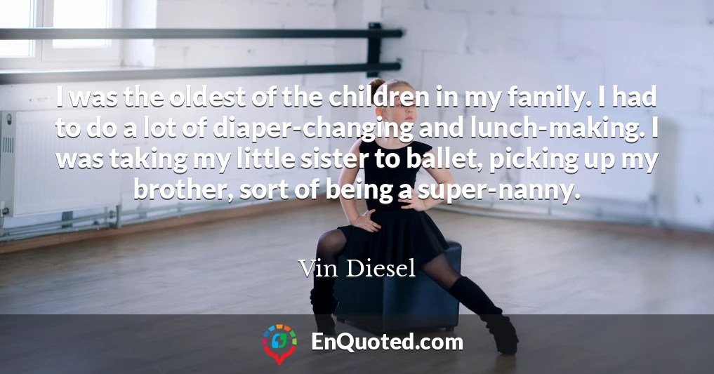 I was the oldest of the children in my family. I had to do a lot of diaper-changing and lunch-making. I was taking my little sister to ballet, picking up my brother, sort of being a super-nanny.