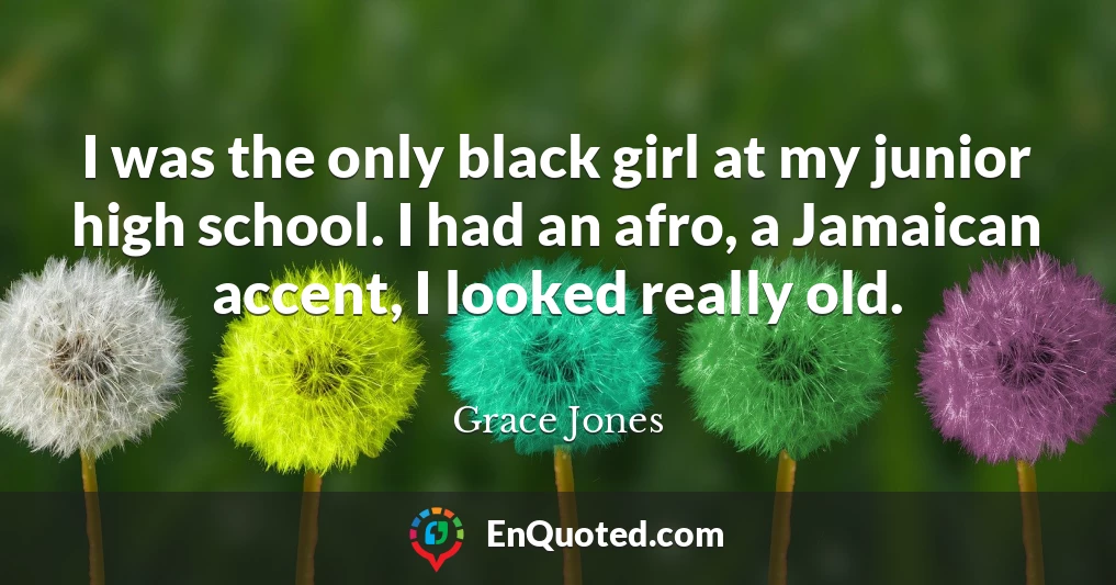 I was the only black girl at my junior high school. I had an afro, a Jamaican accent, I looked really old.