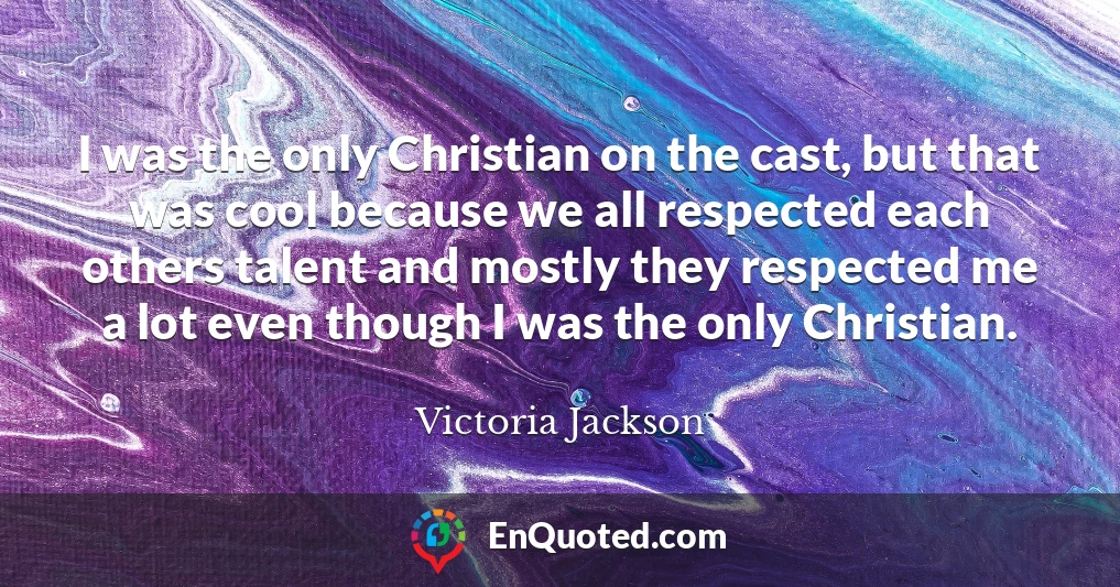 I was the only Christian on the cast, but that was cool because we all respected each others talent and mostly they respected me a lot even though I was the only Christian.