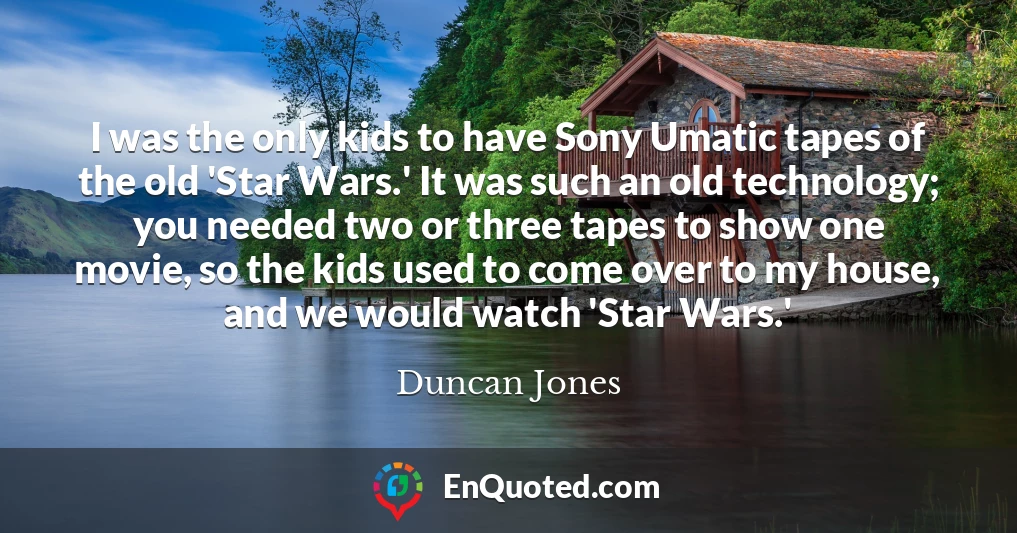I was the only kids to have Sony Umatic tapes of the old 'Star Wars.' It was such an old technology; you needed two or three tapes to show one movie, so the kids used to come over to my house, and we would watch 'Star Wars.'
