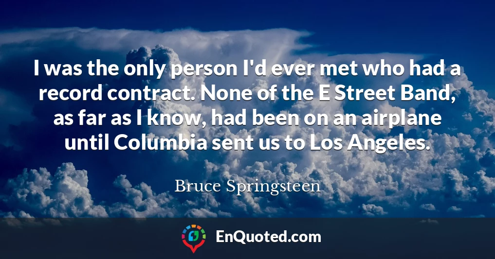 I was the only person I'd ever met who had a record contract. None of the E Street Band, as far as I know, had been on an airplane until Columbia sent us to Los Angeles.