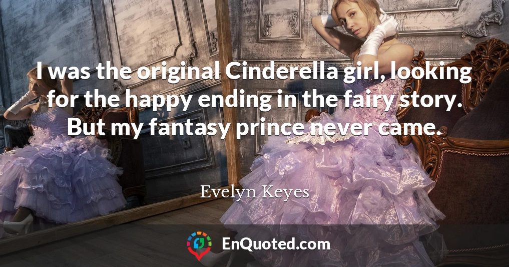 I was the original Cinderella girl, looking for the happy ending in the fairy story. But my fantasy prince never came.