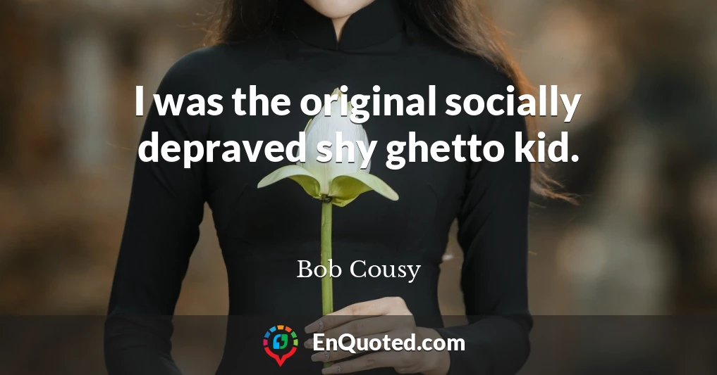 I was the original socially depraved shy ghetto kid.