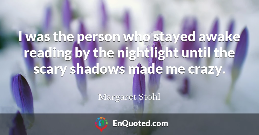 I was the person who stayed awake reading by the nightlight until the scary shadows made me crazy.