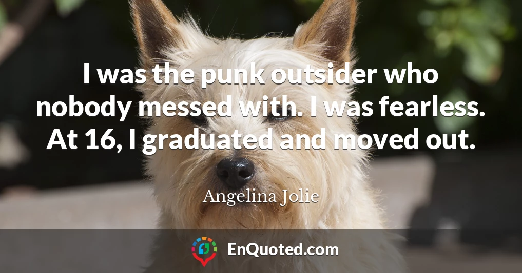 I was the punk outsider who nobody messed with. I was fearless. At 16, I graduated and moved out.