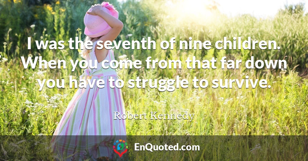 I was the seventh of nine children. When you come from that far down you have to struggle to survive.