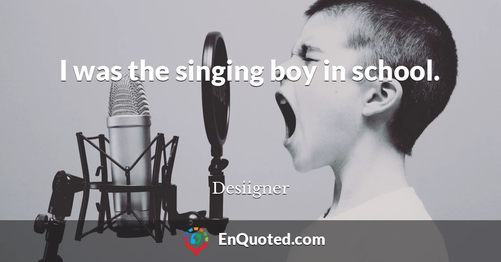 I was the singing boy in school.
