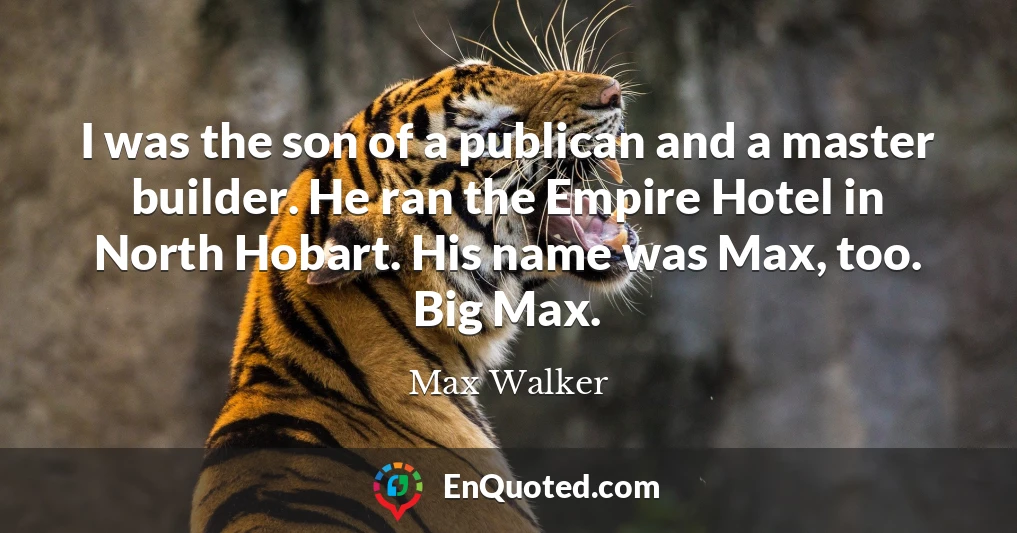 I was the son of a publican and a master builder. He ran the Empire Hotel in North Hobart. His name was Max, too. Big Max.