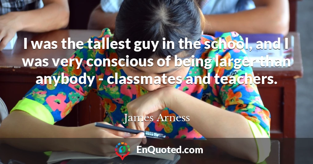 I was the tallest guy in the school, and I was very conscious of being larger than anybody - classmates and teachers.