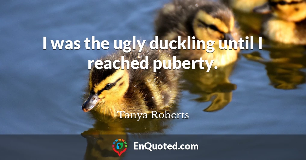 I was the ugly duckling until I reached puberty.