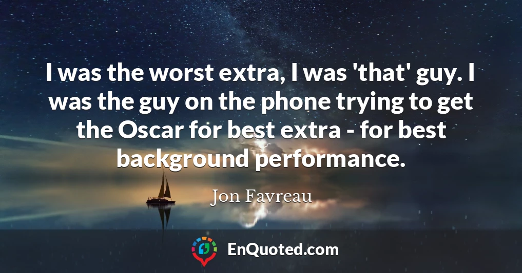I was the worst extra, I was 'that' guy. I was the guy on the phone trying to get the Oscar for best extra - for best background performance.