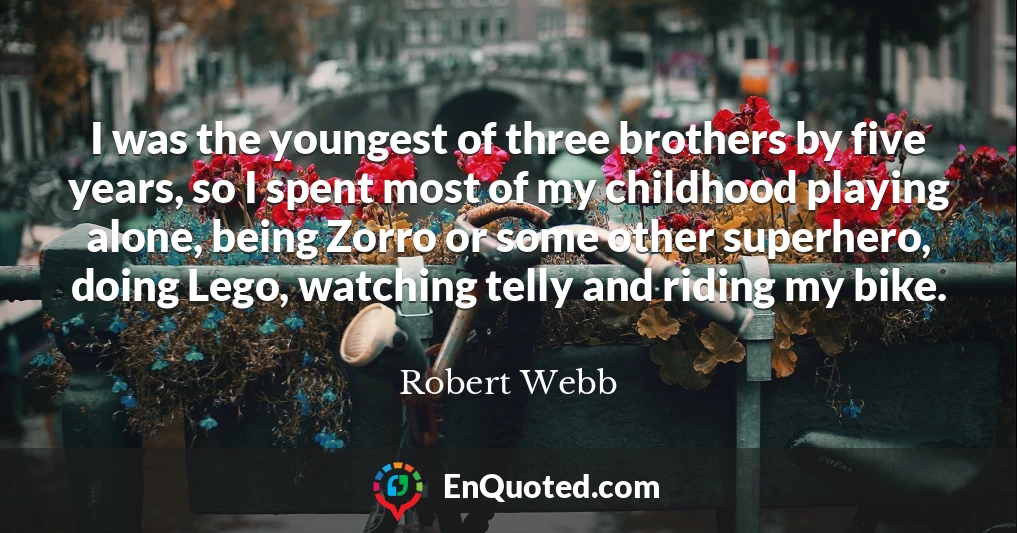 I was the youngest of three brothers by five years, so I spent most of my childhood playing alone, being Zorro or some other superhero, doing Lego, watching telly and riding my bike.
