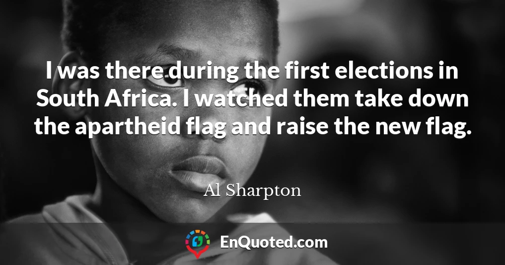 I was there during the first elections in South Africa. I watched them take down the apartheid flag and raise the new flag.