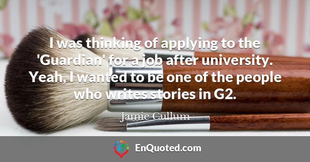 I was thinking of applying to the 'Guardian' for a job after university. Yeah, I wanted to be one of the people who writes stories in G2.