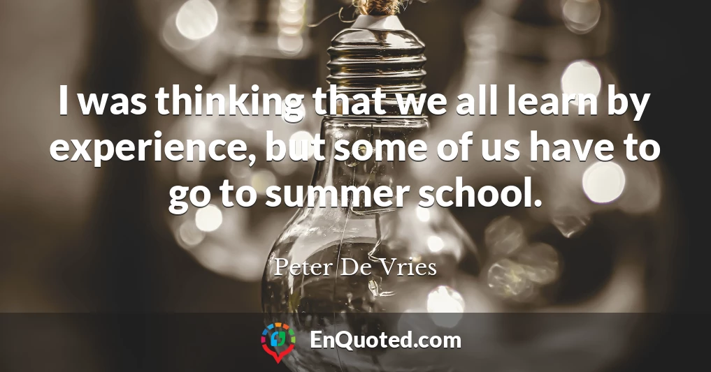 I was thinking that we all learn by experience, but some of us have to go to summer school.