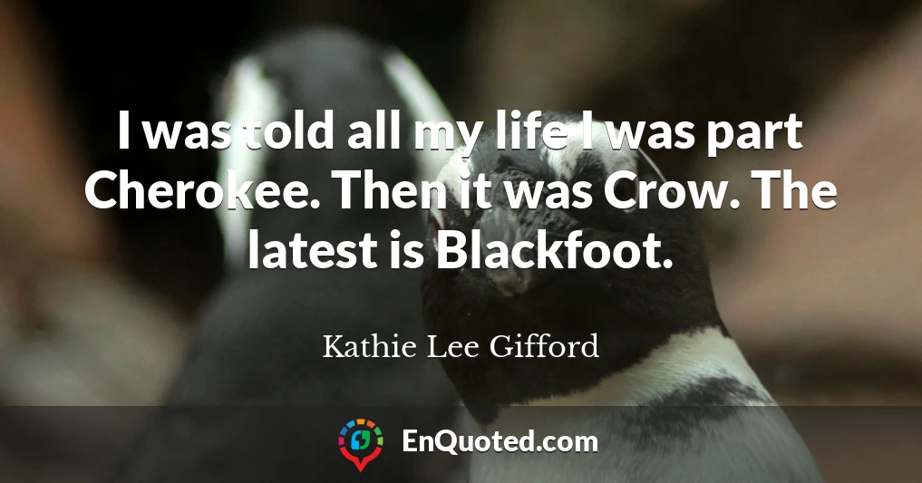 I was told all my life I was part Cherokee. Then it was Crow. The latest is Blackfoot.