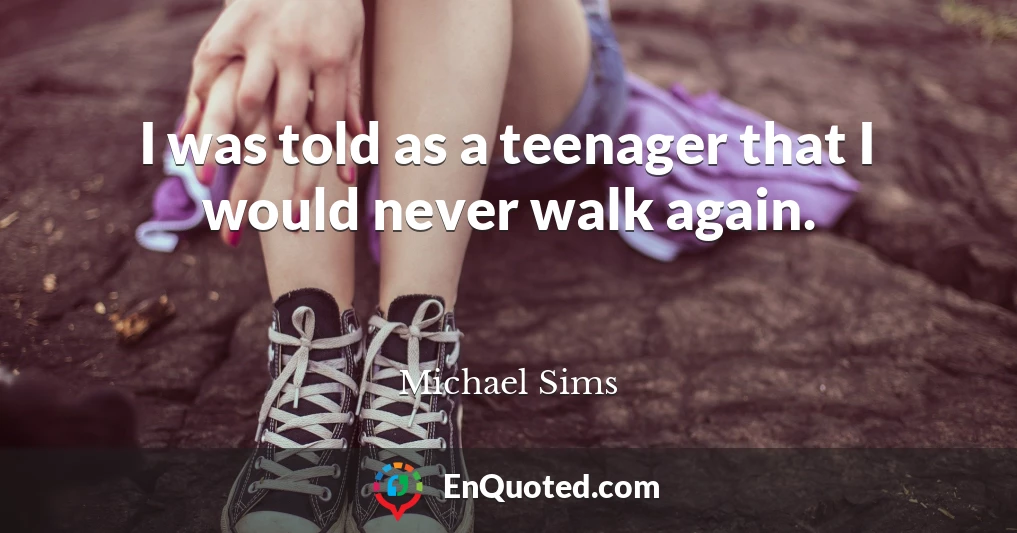 I was told as a teenager that I would never walk again.
