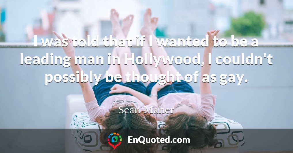 I was told that if I wanted to be a leading man in Hollywood, I couldn't possibly be thought of as gay.