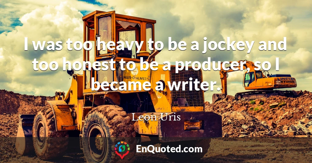 I was too heavy to be a jockey and too honest to be a producer, so I became a writer.