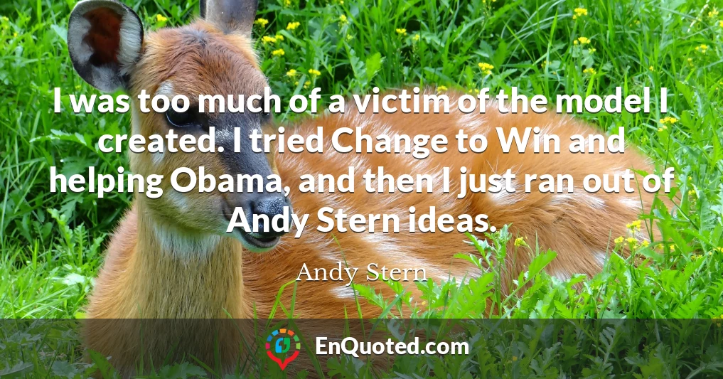 I was too much of a victim of the model I created. I tried Change to Win and helping Obama, and then I just ran out of Andy Stern ideas.