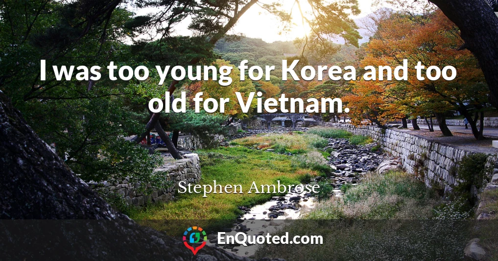 I was too young for Korea and too old for Vietnam.
